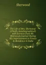 The Life of Mrs. Sherwood: (Chiefly Autobiographical) with Extracts from Mr. Sherwoods Journal During His Imprisonment in France . Residence in India - Sherwood