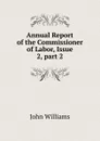 Annual Report of the Commissioner of Labor, Issue 2,.part 2 - John Williams