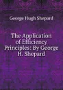 The Application of Efficiency Principles: By George H. Shepard - George Hugh Shepard