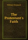 The Protestant.s Faith - William Sheppard