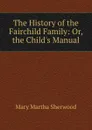 The History of the Fairchild Family: Or, the Child.s Manual - Mary Martha Sherwood