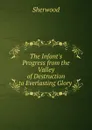 The Infant.s Progress from the Valley of Destruction to Everlasting Glory . - Sherwood