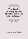 The Works of Percy Bysshe Shelley: With His Life, Volume 1 - Shelley Percy Bysshe