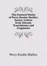 The Poetical Works of Percy Bysshe Shelley; Essays, Letters from Abroad, Translations and Fragments - Shelley Percy Bysshe