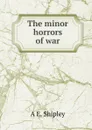 The minor horrors of war - A E. Shipley