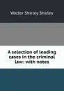 A selection of leading cases in the criminal law: with notes - Walter Shirley Shirley
