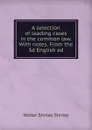 A selection of leading cases in the common law. With notes. From the 3d English ed - Walter Shirley Shirley