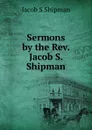 Sermons by the Rev. Jacob S. Shipman - Jacob S Shipman