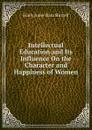 Intellectual Education and Its Influence On the Character and Happiness of Women - Emily Anne Eliza Shirreff