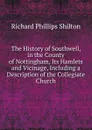 The History of Southwell, in the County of Nottingham, Its Hamlets and Vicinage, Including a Description of the Collegiate Church - Richard Phillips Shilton