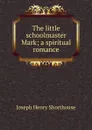 The little schoolmaster Mark; a spiritual romance - Joseph Henry Shorthouse