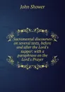 Sacramental discourses on several texts, before and after the Lord.s supper: with a paraphrase on the Lord.s Prayer - John Shower