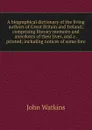 A biographical dictionary of the living authors of Great Britain and Ireland; comprising literary memoirs and anecdotes of their lives, and a . printed; including notices of some fore - John Watkins
