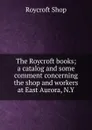 The Roycroft books; a catalog and some comment concerning the shop and workers at East Aurora, N.Y - Roycroft Shop