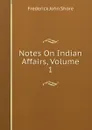 Notes On Indian Affairs, Volume 1 - Frederick John Shore