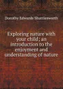 Exploring nature with your child; an introduction to the enjoyment and understanding of nature - Dorothy Edwards Shuttlesworth