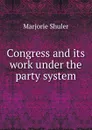 Congress and its work under the party system - Marjorie Shuler