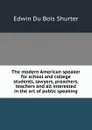 The modern American speaker for school and college students, lawyers, preachers, teachers and all interested in the art of public speaking - Edwin Du Bois Shurter