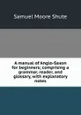 A manual of Anglo-Saxon for beginners; comprising a grammar, reader, and glossary, with explanatory notes - Samuel Moore Shute