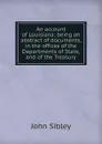 An account of Louisiana; being an abstract of documents, in the offices of the Departments of State, and of the Treasury - John Sibley