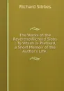 The Works of the Reverend Richard Sibbs .: To Which Is Prefixed, a Short Memoir of the Author.s Life. . - Richard Sibbes