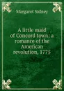 A little maid of Concord town: a romance of the American revolution, 1775 - Margaret Sidney