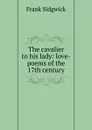The cavalier to his lady: love-poems of the 17th century - Frank Sidgwick