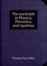 The participle in Plautus, Petronius, and Apuleius - Thomas Kay Sidey