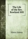 The Life of the Rev. Rowland Hill - Edwin Sidney