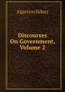 Discourses On Government, Volume 2 - Algernon Sidney