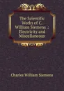 The Scientific Works of C. William Siemens .: Electricity and Miscellaneous - Charles William Siemens