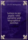 Letters to my pupils: with narrative and biographical sketches - L. H. Sigourney