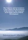 The Universe and Its Evolution: A New Theory On the Existence of the Universe, the Causation of Its Origin and Its Orderly Development - Solomon Joseph Silberstein