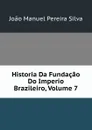 Historia Da Fundacao Do Imperio Brazileiro, Volume 7 - João Manuel Pereira Silva