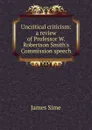 Uncritical criticism: a review of Professor W. Robertson Smith.s Commission speech - James Sime
