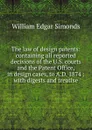 The law of design patents: containing all reported decisions of the U.S. courts and the Patent Office, in design cases, to A.D. 1874 : with digests and treatise - William Edgar Simonds