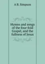 Hymns and songs of the four-fold Gospel, and the fullness of Jesus. - A B. Simpson