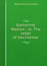 Katherine Walton ; or, The rebel of Dorchester - William Gilmore Simms