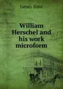 William Herschel and his work microform - James Sime
