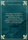 The higher education a public duty. An address delivered at the commencement of the College of the city of New York, June 21st, 1888 - J Edward 1841-1910 Simmons