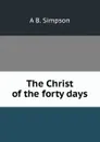 The Christ of the forty days - A B. Simpson