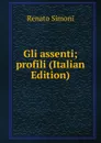 Gli assenti; profili (Italian Edition) - Renato Simoni