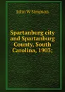 Spartanburg city and Spartanburg County, South Carolina, 1903; - John W Simpson