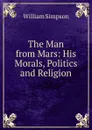 The Man from Mars: His Morals, Politics and Religion - William G. Simpson