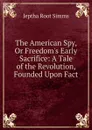 The American Spy, Or Freedom.s Early Sacrifice: A Tale of the Revolution, Founded Upon Fact - Jeptha R. Simms