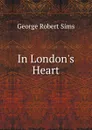 In London.s Heart - George Robert Sims