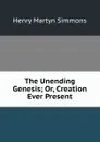 The Unending Genesis; Or, Creation Ever Present - Henry Martyn Simmons