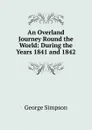 An Overland Journey Round the World: During the Years 1841 and 1842 - George Simpson