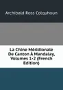 La Chine Meridionale De Canton A Mandalay, Volumes 1-2 (French Edition) - Archibald R. Colquhoun