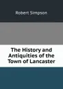 The History and Antiquities of the Town of Lancaster - Robert Simpson